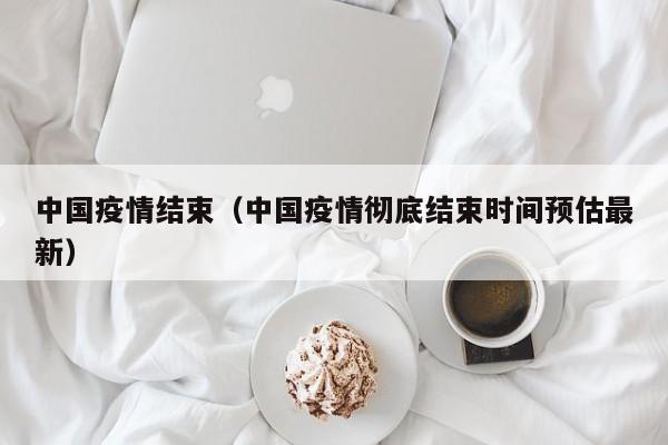 中国疫情结束(中国疫情彻底结束时间预估最新)
