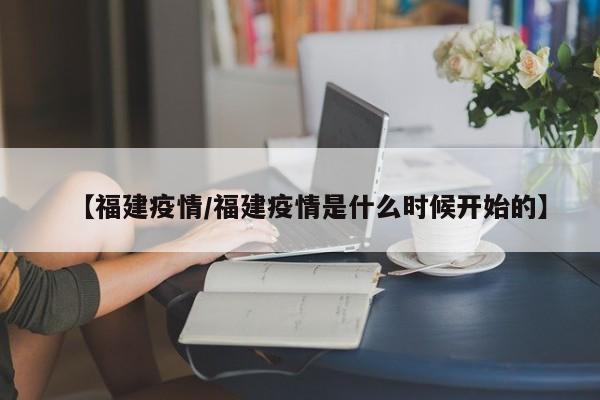 【福建疫情/福建疫情是什么时候开始的】