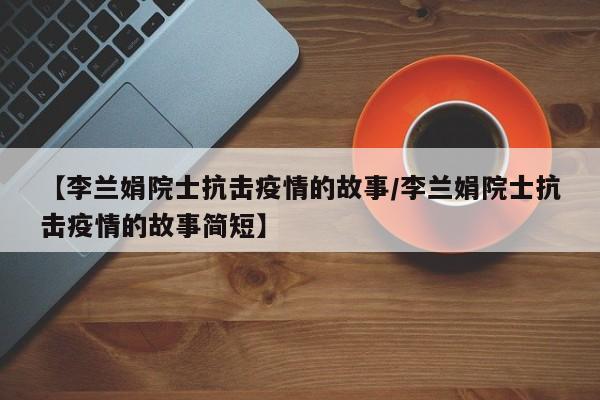 【李兰娟院士抗击疫情的故事/李兰娟院士抗击疫情的故事简短】