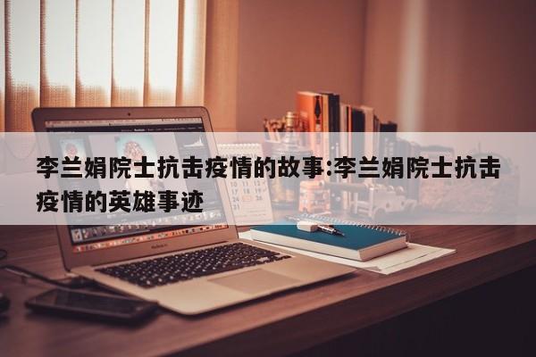 李兰娟院士抗击疫情的故事:李兰娟院士抗击疫情的英雄事迹