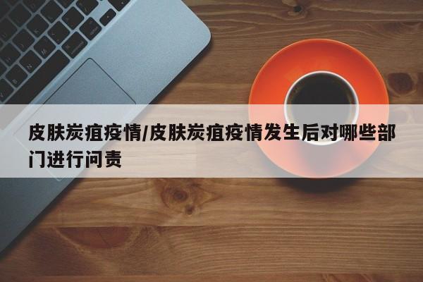 皮肤炭疽疫情/皮肤炭疽疫情发生后对哪些部门进行问责