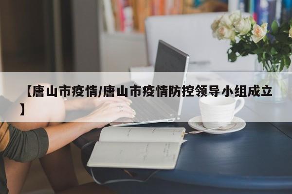 【唐山市疫情/唐山市疫情防控领导小组成立】