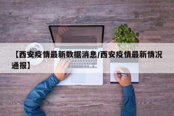 【西安疫情最新数据消息/西安疫情最新情况通报】