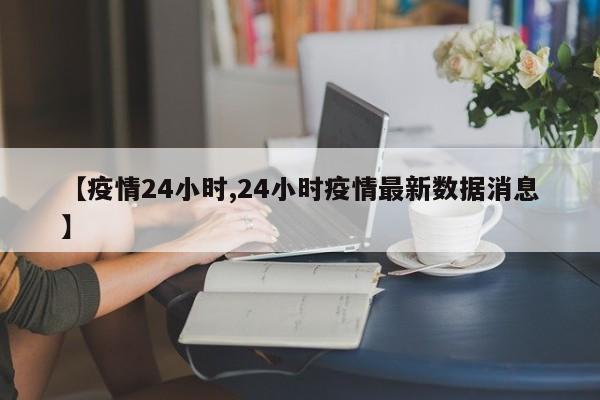 【疫情24小时,24小时疫情最新数据消息】