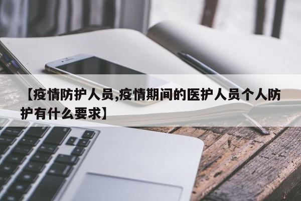 【疫情防护人员,疫情期间的医护人员个人防护有什么要求】