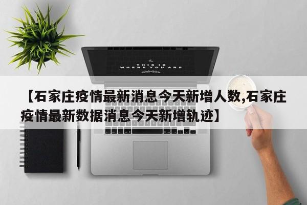 【石家庄疫情最新消息今天新增人数,石家庄疫情最新数据消息今天新增轨迹】