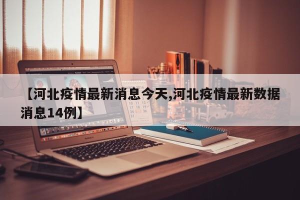 【河北疫情最新消息今天,河北疫情最新数据消息14例】