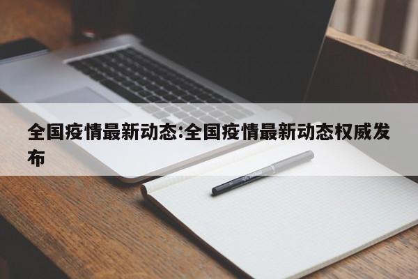 全国疫情最新动态:全国疫情最新动态权威发布