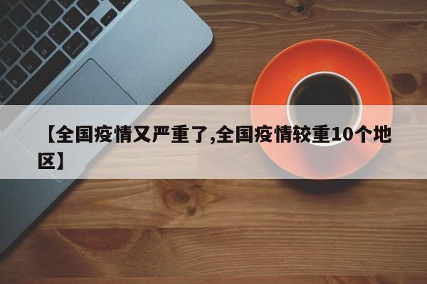 【全国疫情又严重了,全国疫情较重10个地区】