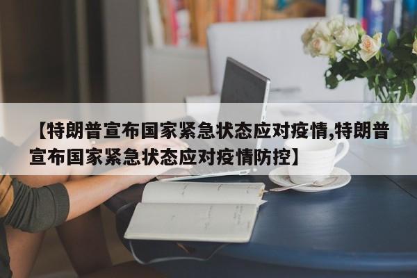 【特朗普宣布国家紧急状态应对疫情,特朗普宣布国家紧急状态应对疫情防控】
