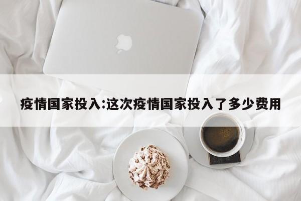 疫情国家投入:这次疫情国家投入了多少费用