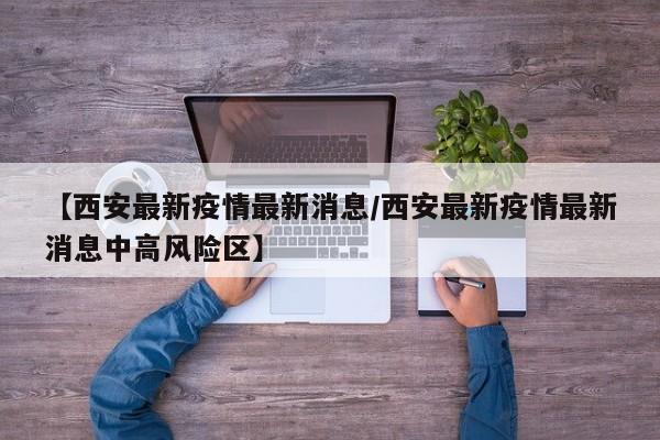 【西安最新疫情最新消息/西安最新疫情最新消息中高风险区】