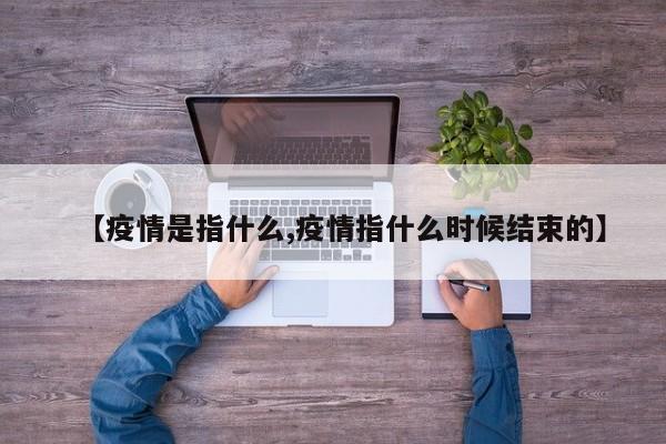 【疫情是指什么,疫情指什么时候结束的】