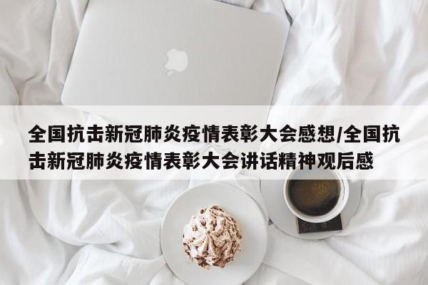全国抗击新冠肺炎疫情表彰大会感想/全国抗击新冠肺炎疫情表彰大会讲话精神观后感