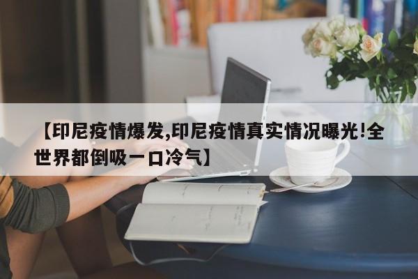 【印尼疫情爆发,印尼疫情真实情况曝光!全世界都倒吸一口冷气】