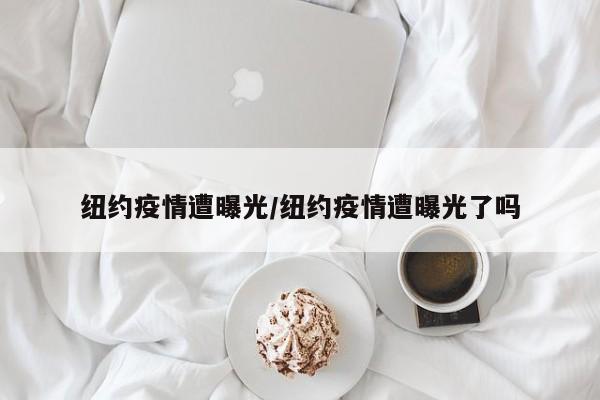 纽约疫情遭曝光/纽约疫情遭曝光了吗