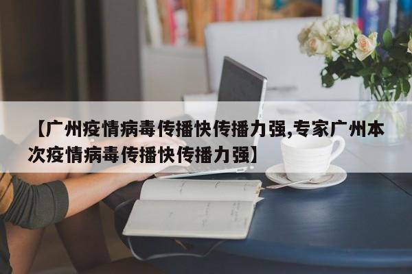 【广州疫情病毒传播快传播力强,专家广州本次疫情病毒传播快传播力强】