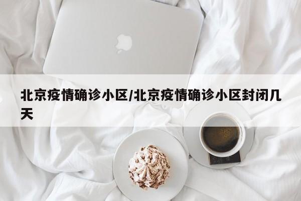 北京疫情确诊小区/北京疫情确诊小区封闭几天