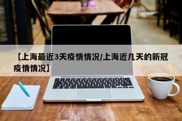 【上海最近3天疫情情况/上海近几天的新冠疫情情况】