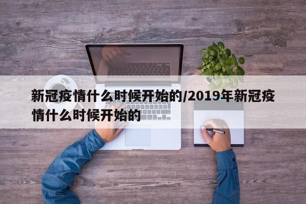 新冠疫情什么时候开始的/2019年新冠疫情什么时候开始的
