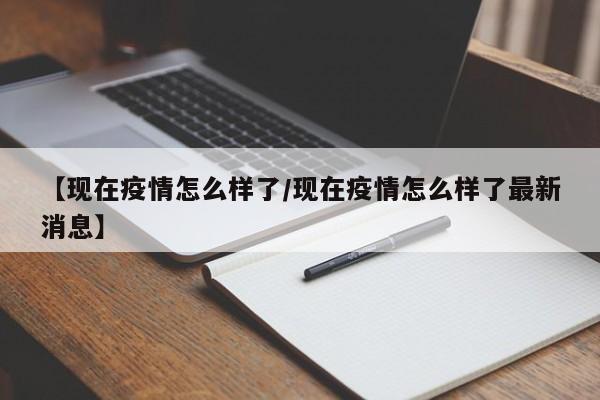 【现在疫情怎么样了/现在疫情怎么样了最新消息】