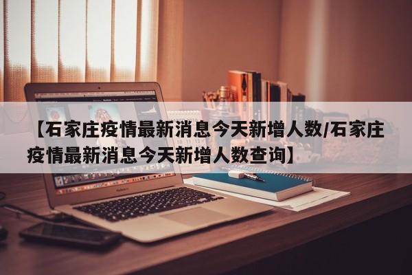 【石家庄疫情最新消息今天新增人数/石家庄疫情最新消息今天新增人数查询】