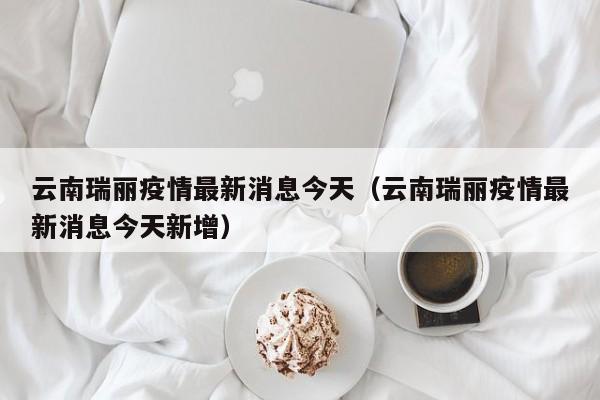 云南瑞丽疫情最新消息今天（云南瑞丽疫情最新消息今天新增）