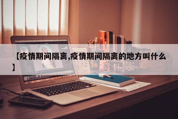 【疫情期间隔离,疫情期间隔离的地方叫什么】