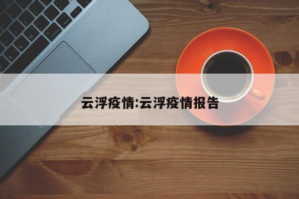 云浮疫情:云浮疫情报告