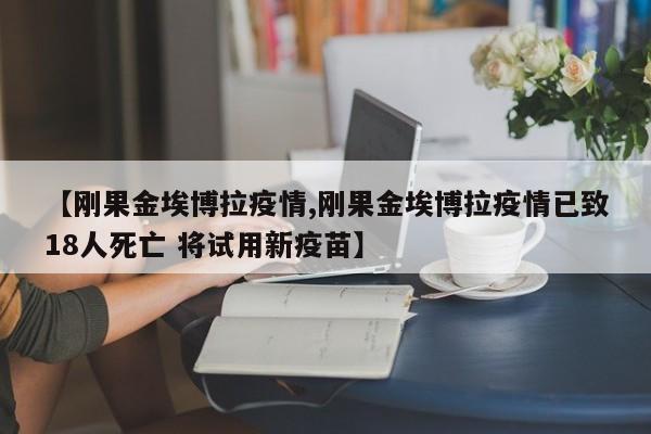 【刚果金埃博拉疫情,刚果金埃博拉疫情已致18人死亡 将试用新疫苗】