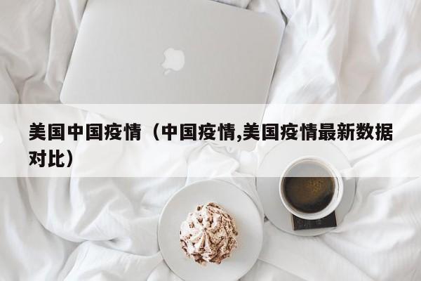 美国中国疫情（中国疫情,美国疫情最新数据对比）