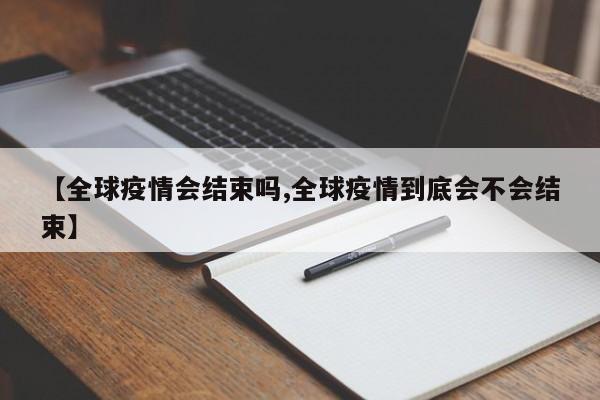 【全球疫情会结束吗,全球疫情到底会不会结束】