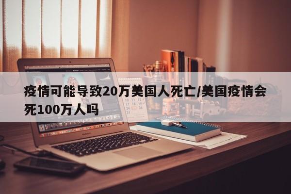 疫情可能导致20万美国人死亡/美国疫情会死100万人吗