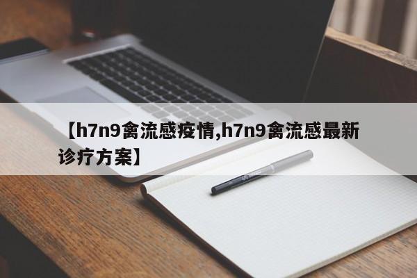 【h7n9禽流感疫情,h7n9禽流感最新诊疗方案】