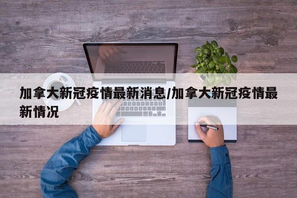 加拿大新冠疫情最新消息/加拿大新冠疫情最新情况