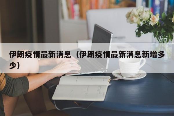 伊朗疫情最新消息（伊朗疫情最新消息新增多少）