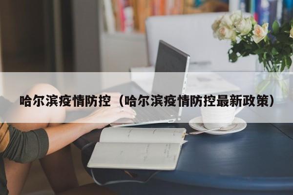 哈尔滨疫情防控（哈尔滨疫情防控最新政策）