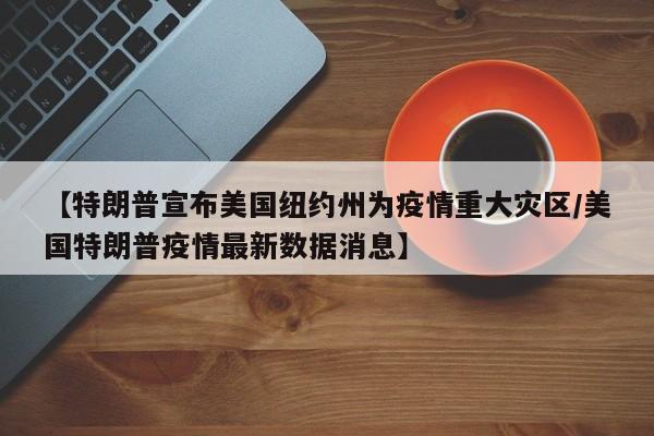 【特朗普宣布美国纽约州为疫情重大灾区/美国特朗普疫情最新数据消息】