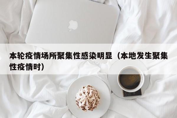 本轮疫情场所聚集性感染明显（本地发生聚集性疫情时）