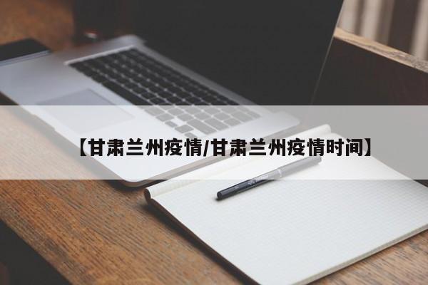 【甘肃兰州疫情/甘肃兰州疫情时间】
