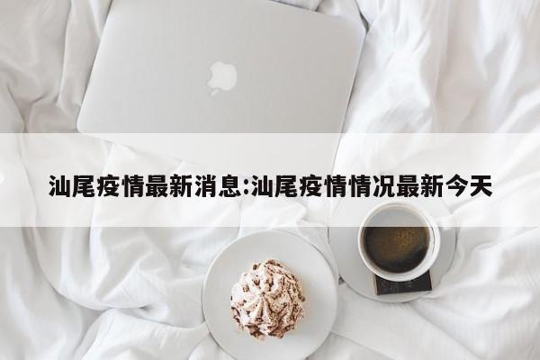 汕尾疫情最新消息:汕尾疫情情况最新今天
