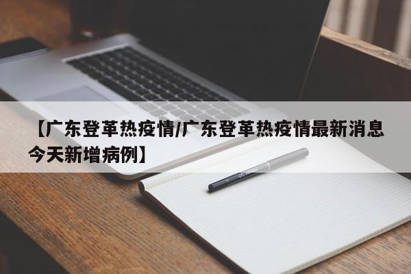 【广东登革热疫情/广东登革热疫情最新消息今天新增病例】
