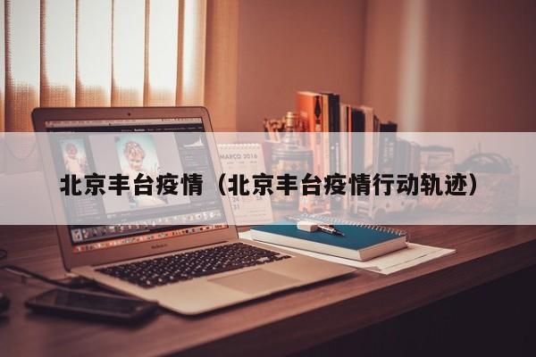 北京丰台疫情（北京丰台疫情行动轨迹）