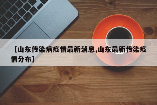 【山东传染病疫情最新消息,山东最新传染疫情分布】