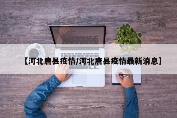 【河北唐县疫情/河北唐县疫情最新消息】
