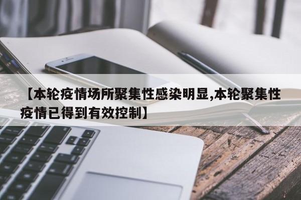 【本轮疫情场所聚集性感染明显,本轮聚集性疫情已得到有效控制】
