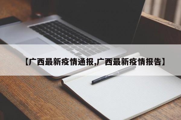 【广西最新疫情通报,广西最新疫情报告】