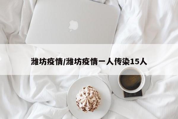 潍坊疫情/潍坊疫情一人传染15人