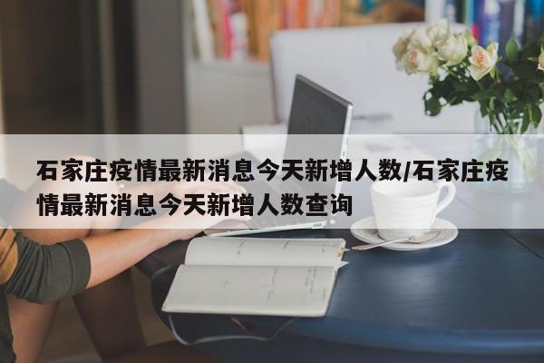 石家庄疫情最新消息今天新增人数/石家庄疫情最新消息今天新增人数查询