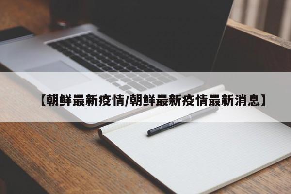 【朝鲜最新疫情/朝鲜最新疫情最新消息】